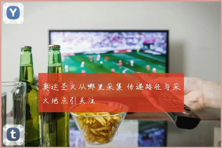 奥运圣火从哪里采集 传递路径与采火地点引关注