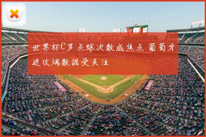 世界杯C罗点球次数成焦点 葡萄牙进攻端数据受关注