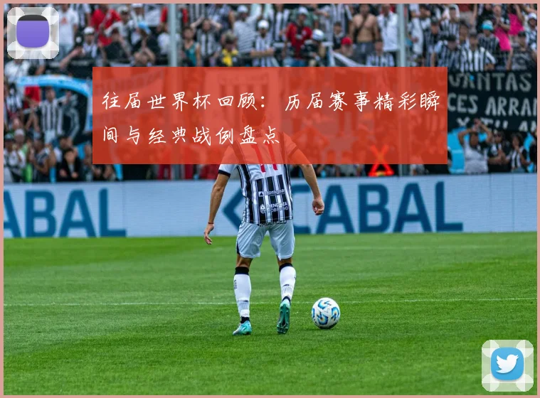 往届世界杯回顾：历届赛事精彩瞬间与经典战例盘点