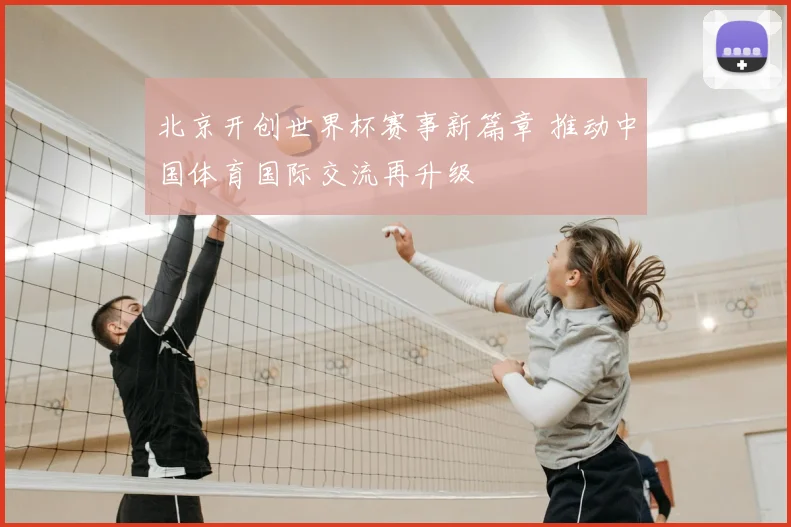 北京开创世界杯赛事新篇章 推动中国体育国际交流再升级