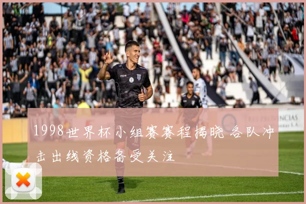1998世界杯小组赛赛程揭晓 各队冲击出线资格备受关注