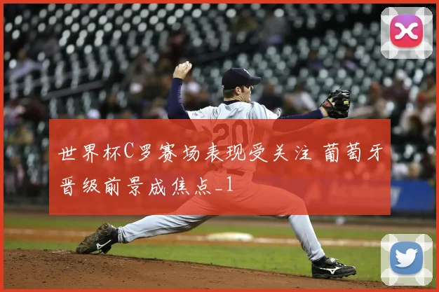 世界杯C罗赛场表现受关注 葡萄牙晋级前景成焦点_1