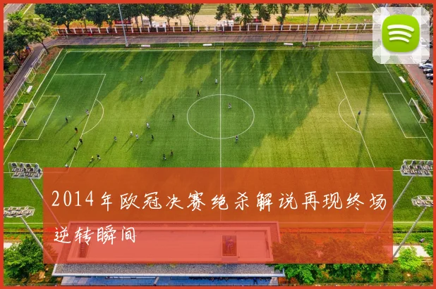 2014年欧冠决赛绝杀解说再现终场逆转瞬间